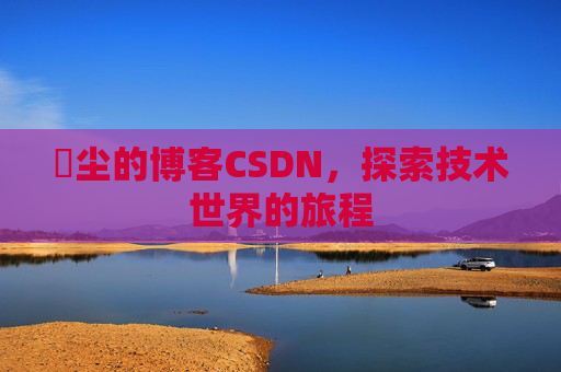 玦尘的博客CSDN，探索技术世界的旅程